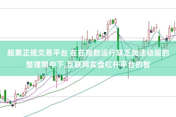 股票正规交易平台 在在指数运行缺乏加速动能的整理期中下，互联网实盘杠杆平台的智