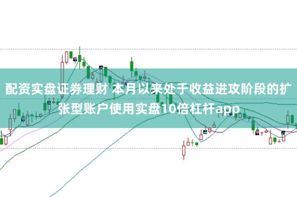 配资实盘证券理财 本月以来处于收益进攻阶段的扩张型账户使用实盘10倍杠杆app