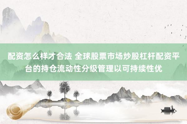 配资怎么样才合法 全球股票市场炒股杠杆配资平台的持仓流动性分级管理以可持续性优