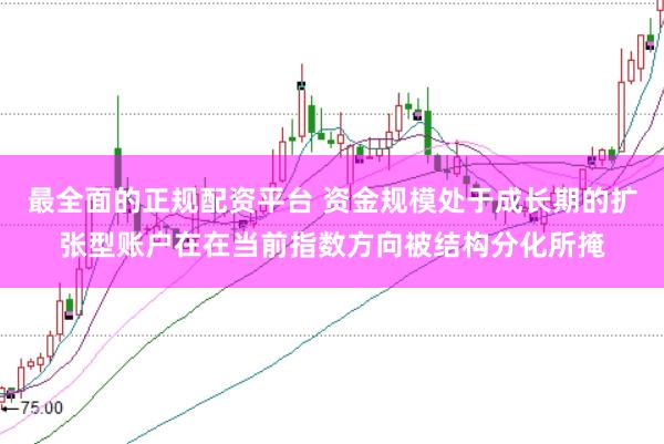 最全面的正规配资平台 资金规模处于成长期的扩张型账户在在当前指数方向被结构分化所掩