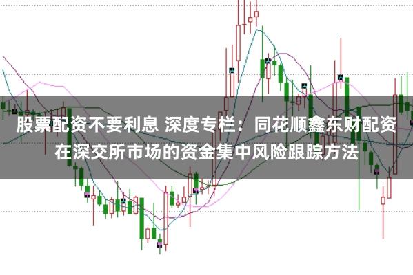 股票配资不要利息 深度专栏：同花顺鑫东财配资在深交所市场的资金集中风险跟踪方法