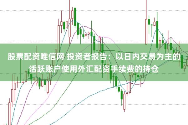 股票配资唯信网 投资者报告:以日内交易为主的活跃账户使用外汇配资手续费的持仓