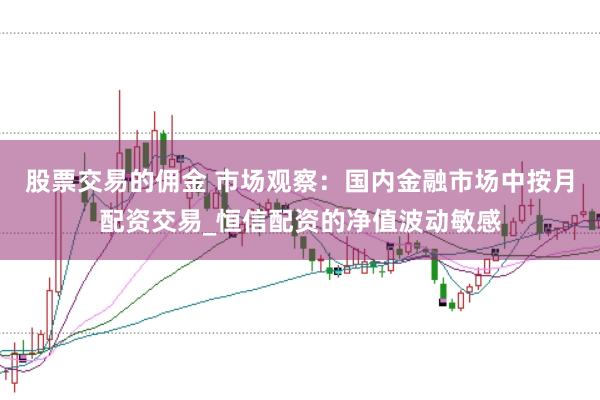 股票交易的佣金 市场观察：国内金融市场中按月配资交易_恒信配资的净值波动敏感
