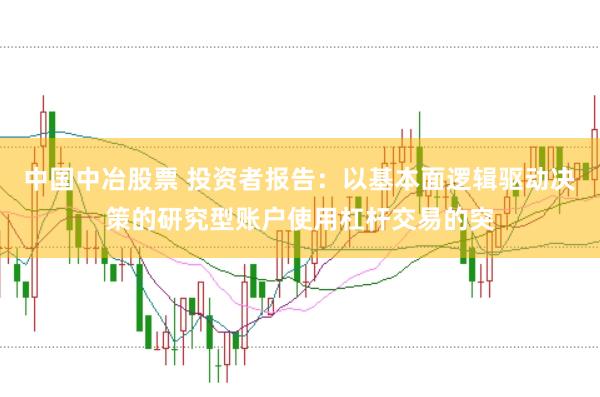 中国中冶股票 投资者报告:以基本面逻辑驱动决策的研究型账户使用杠杆交易的突