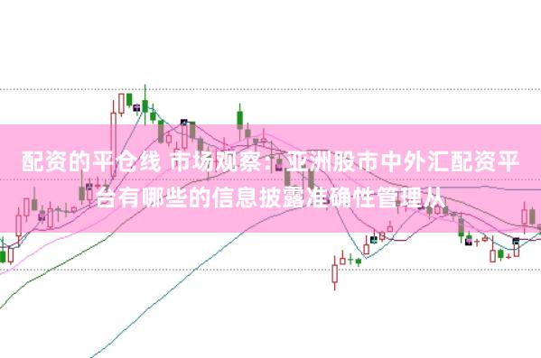 配资的平仓线 市场观察：亚洲股市中外汇配资平台有哪些的信息披露准确性管理从