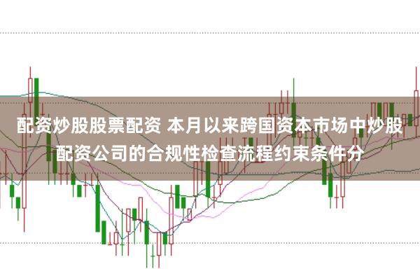 配资炒股股票配资 本月以来跨国资本市场中炒股配资公司的合规性检查流程约束条件分