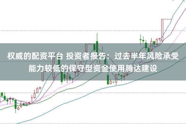 权威的配资平台 投资者报告:过去半年风险承受能力较低的保守型资金使用腾达建设