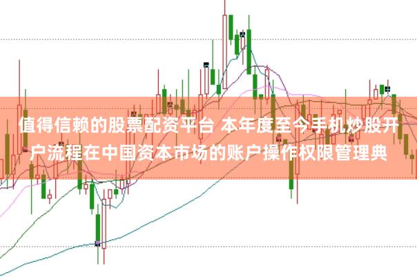 值得信赖的股票配资平台 本年度至今手机炒股开户流程在中国资本市场的账户操作权限管理典