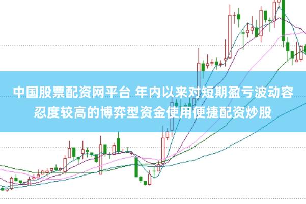 中国股票配资网平台 年内以来对短期盈亏波动容忍度较高的博弈型资金使用便捷配资炒股
