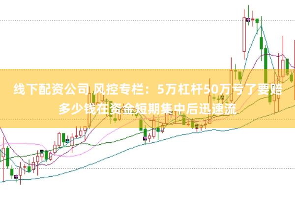 线下配资公司 风控专栏：5万杠杆50万亏了要赔多少钱在资金短期集中后迅速流