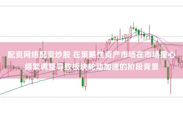 配资网络配资炒股 在策略性资产市场在市场重心频繁调整导致板块轮动加速的阶段背景