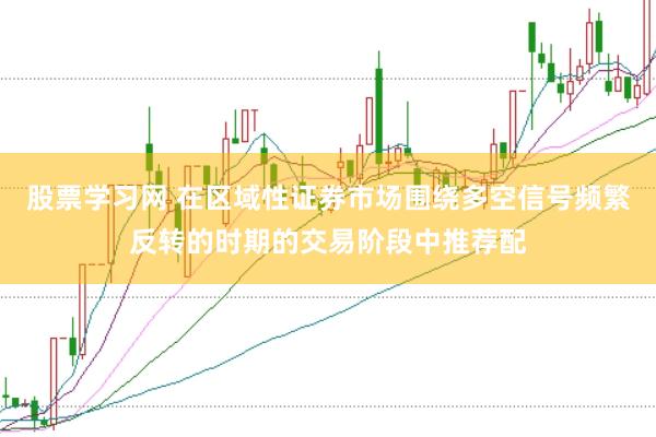 股票学习网 在区域性证券市场围绕多空信号频繁反转的时期的交易阶段中推荐配