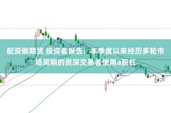 配资做期货 投资者报告：本季度以来经历多轮市场周期的资深交易者使用a股杠