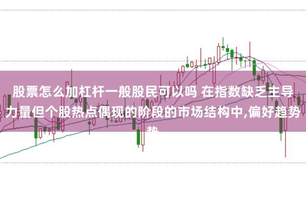股票怎么加杠杆一般股民可以吗 在指数缺乏主导力量但个股热点偶现的阶段的市场结构中，偏好趋势