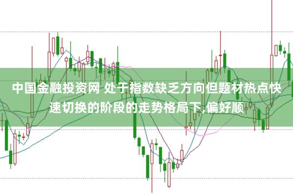 中国金融投资网 处于指数缺乏方向但题材热点快速切换的阶段的走势格局下,偏好顺