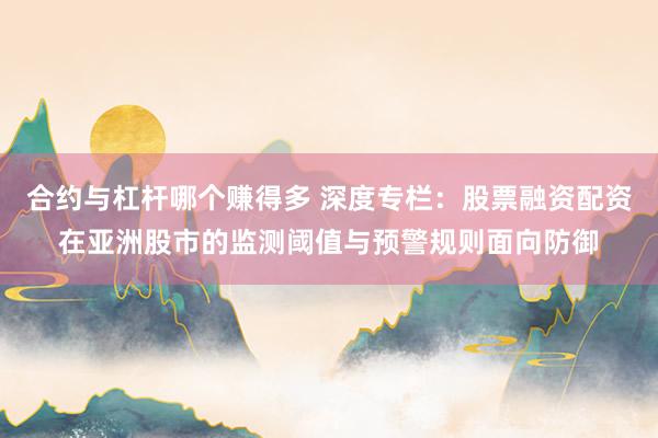 合约与杠杆哪个赚得多 深度专栏:股票融资配资在亚洲股市的监测阈值与预警规则面向防御