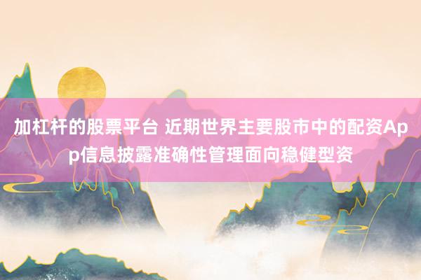 加杠杆的股票平台 近期世界主要股市中的配资App信息披露准确性管理面向稳健型资