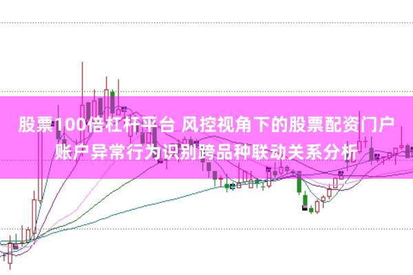 股票100倍杠杆平台 风控视角下的股票配资门户账户异常行为识别跨品种联动关系分析