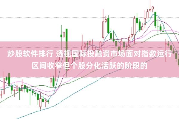 炒股软件排行 透视国际投融资市场面对指数运行区间收窄但个股分化活跃的阶段的