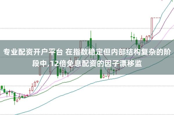 专业配资开户平台 在指数稳定但内部结构复杂的阶段中，12倍免息配资的因子漂移监