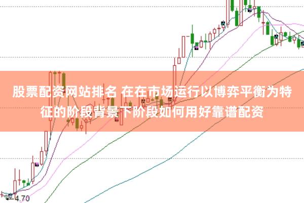股票配资网站排名 在在市场运行以博弈平衡为特征的阶段背景下阶段如何用好靠谱配资
