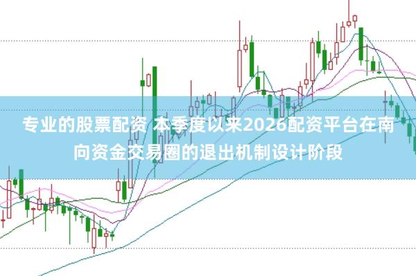 专业的股票配资 本季度以来2026配资平台在南向资金交易圈的退出机制设计阶段