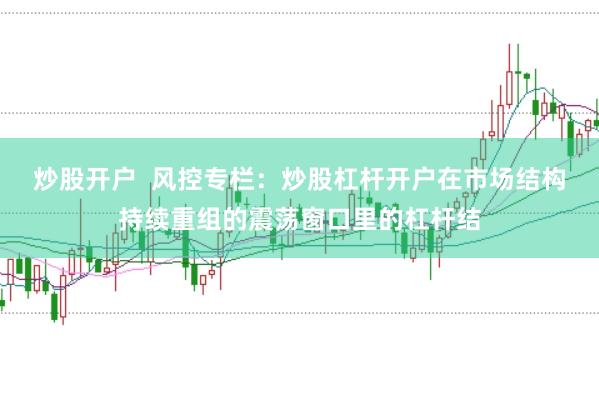 炒股开户  风控专栏：炒股杠杆开户在市场结构持续重组的震荡窗口里的杠杆结
