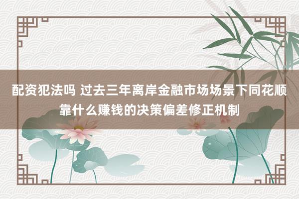 配资犯法吗 过去三年离岸金融市场场景下同花顺靠什么赚钱的决策偏差修正机制