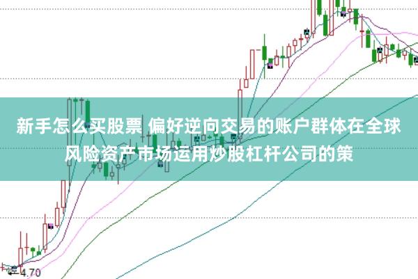 新手怎么买股票 偏好逆向交易的账户群体在全球风险资产市场运用炒股杠杆公司的策