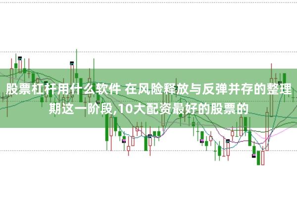 股票杠杆用什么软件 在风险释放与反弹并存的整理期这一阶段，10大配资最好的股票的