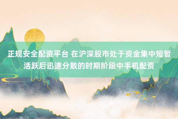 正规安全配资平台 在沪深股市处于资金集中短暂活跃后迅速分散的时期阶段中手机配资
