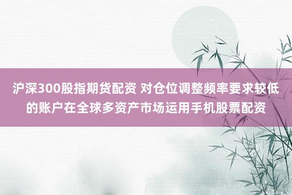 沪深300股指期货配资 对仓位调整频率要求较低的账户在全球多资产市场运用手机股票配资