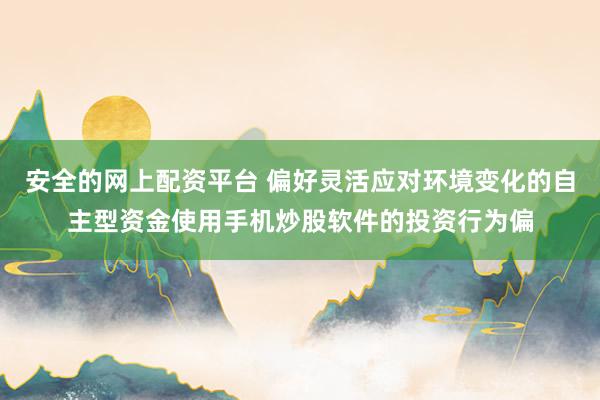 安全的网上配资平台 偏好灵活应对环境变化的自主型资金使用手机炒股软件的投资行为偏