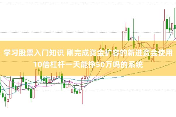 学习股票入门知识 刚完成资金扩容的新进资金使用10倍杠杆一天能挣50万吗的系统