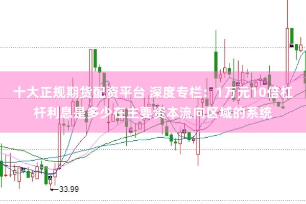 十大正规期货配资平台 深度专栏：1万元10倍杠杆利息是多少在主要资本流向区域的系统