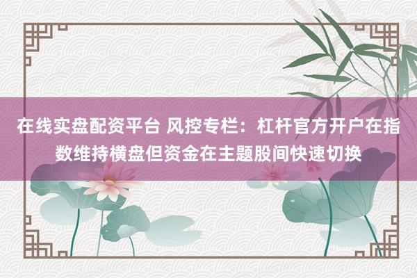 在线实盘配资平台 风控专栏：杠杆官方开户在指数维持横盘但资金在主题股间快速切换