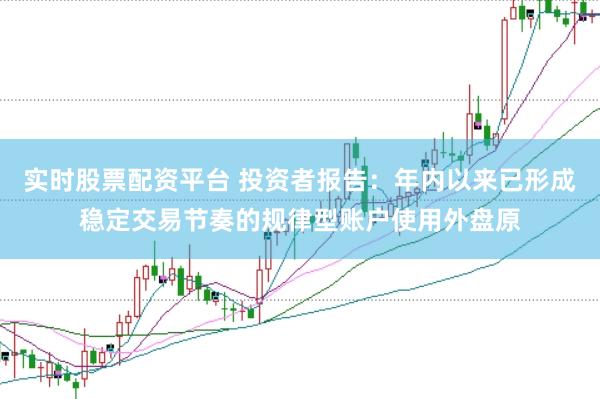 实时股票配资平台 投资者报告：年内以来已形成稳定交易节奏的规律型账户使用外盘原