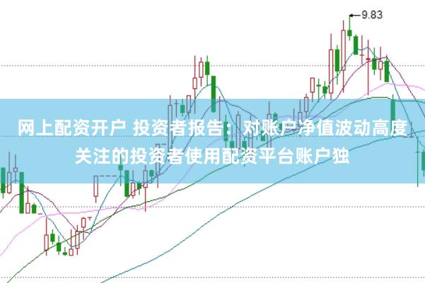 网上配资开户 投资者报告：对账户净值波动高度关注的投资者使用配资平台账户独