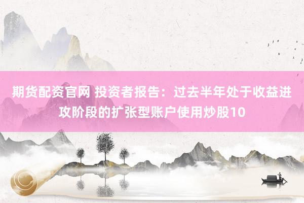 期货配资官网 投资者报告：过去半年处于收益进攻阶段的扩张型账户使用炒股10