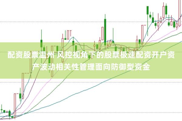 配资股票温州 风控视角下的股票极速配资开户资产波动相关性管理面向防御型资金