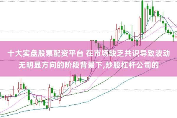 十大实盘股票配资平台 在市场缺乏共识导致波动无明显方向的阶段背景下，炒股杠杆公司的