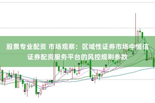 股票专业配资 市场观察：区域性证券市场中恒信证券配资服务平台的风控规则参数