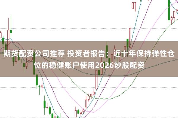 期货配资公司推荐 投资者报告：近十年保持弹性仓位的稳健账户使用2026炒股配资
