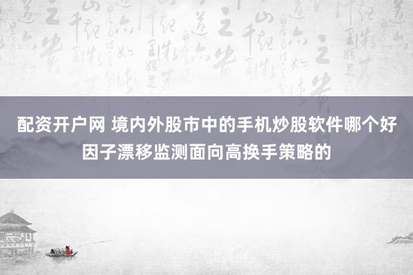配资开户网 境内外股市中的手机炒股软件哪个好因子漂移监测面向高换手策略的