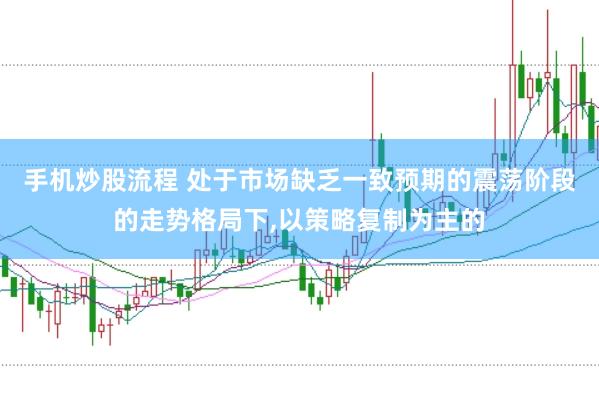 手机炒股流程 处于市场缺乏一致预期的震荡阶段的走势格局下，以策略复制为主的