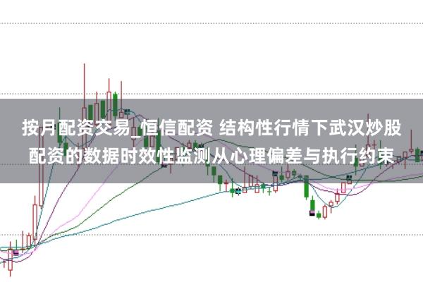 按月配资交易_恒信配资 结构性行情下武汉炒股配资的数据时效性监测从心理偏差与执行约束