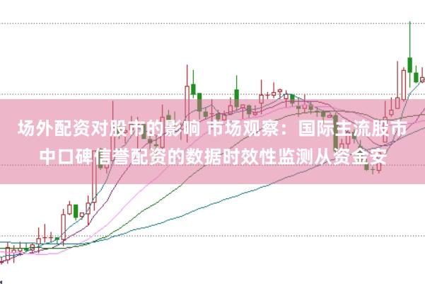 场外配资对股市的影响 市场观察:国际主流股市中口碑信誉配资的数据时效性监测从资金安