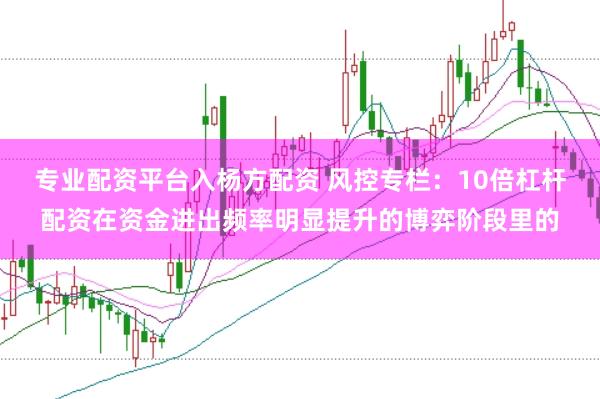 专业配资平台入杨方配资 风控专栏：10倍杠杆配资在资金进出频率明显提升的博弈阶段里的