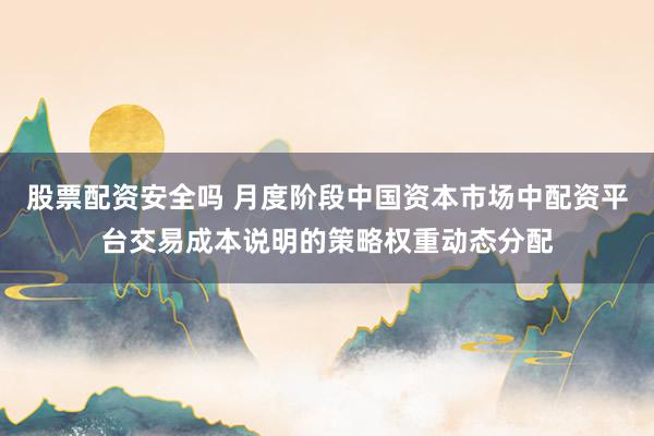 股票配资安全吗 月度阶段中国资本市场中配资平台交易成本说明的策略权重动态分配