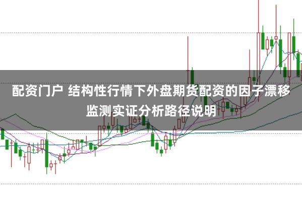 配资门户 结构性行情下外盘期货配资的因子漂移监测实证分析路径说明